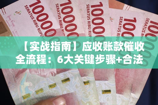 济南【实战指南】应收账款催收全流程：6大关键步骤+合法回款技巧