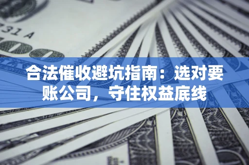 济南合法催收避坑指南：选对要账公司，守住权益底线