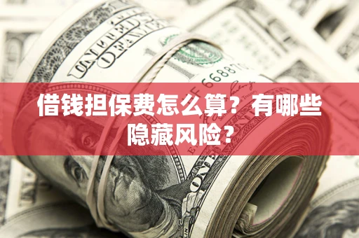 济南借钱担保费怎么算？有哪些隐藏风险？
