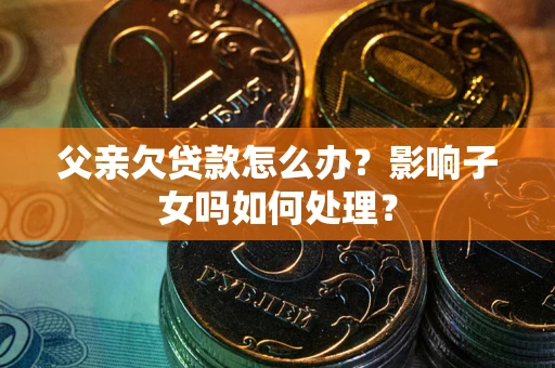 济南父亲欠贷款怎么办？影响子女吗如何处理？