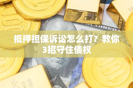 济南抵押担保诉讼怎么打？教你3招守住债权