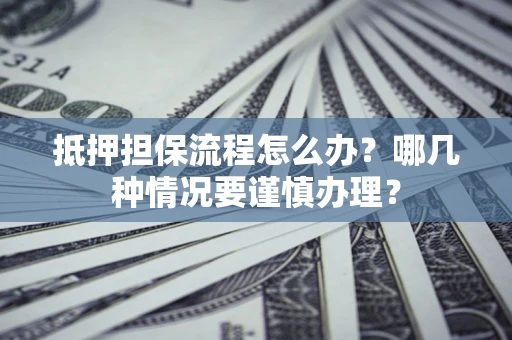 济南抵押担保流程怎么办？哪几种情况要谨慎办理？