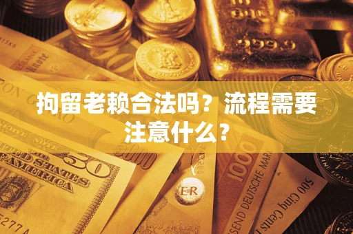 济南拘留老赖合法吗？流程需要注意什么？