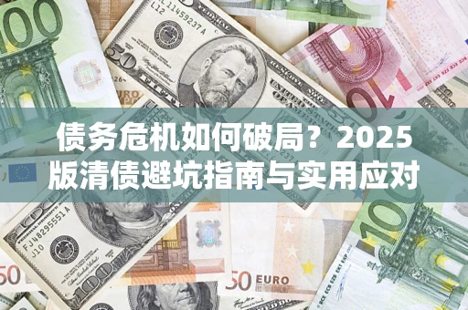 济南债务危机如何破局？2025版清债避坑指南与实用应对策略