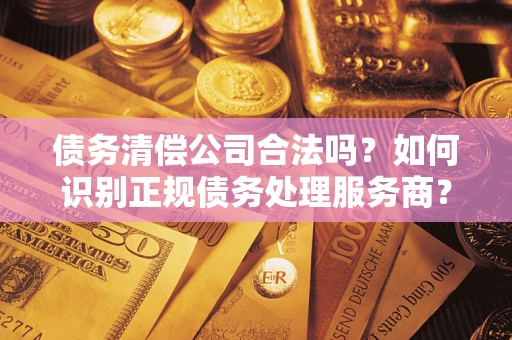 济南债务清偿公司合法吗？如何识别正规债务处理服务商？