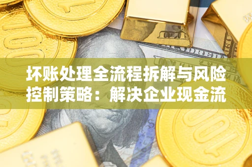 济南坏账处理全流程拆解与风险控制策略：解决企业现金流顽疾的实战指南
