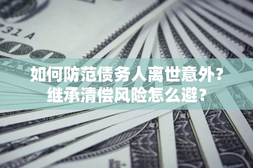 济南如何防范债务人离世意外？继承清偿风险怎么避？