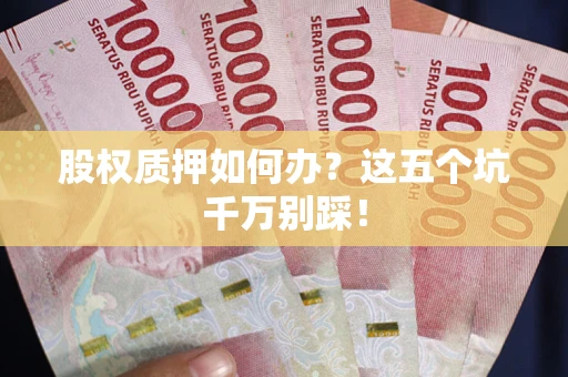 济南股权质押如何办？这五个坑千万别踩！