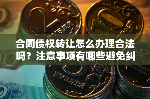 济南合同债权转让怎么办理合法吗？注意事项有哪些避免纠纷？