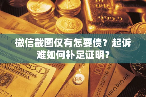 济南微信截图仅有怎要债？起诉难如何补足证明？