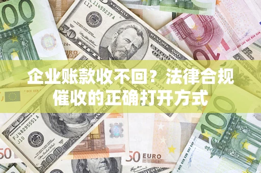 济南企业账款收不回？法律合规催收的正确打开方式