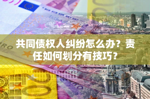 济南共同债权人纠纷怎么办？责任如何划分有技巧？