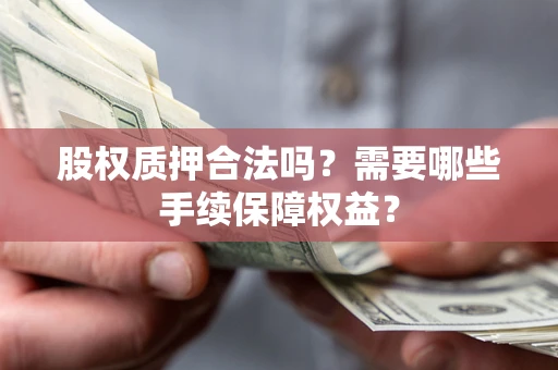 济南股权质押合法吗？需要哪些手续保障权益？