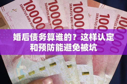济南婚后债务算谁的？这样认定和预防能避免被坑