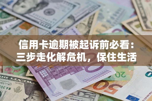 济南信用卡逾期被起诉前必看：三步走化解危机，保住生活尊严