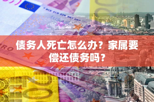 济南债务人死亡怎么办？家属要偿还债务吗？