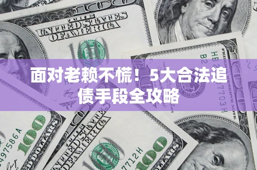 济南面对老赖不慌！5大合法追债手段全攻略