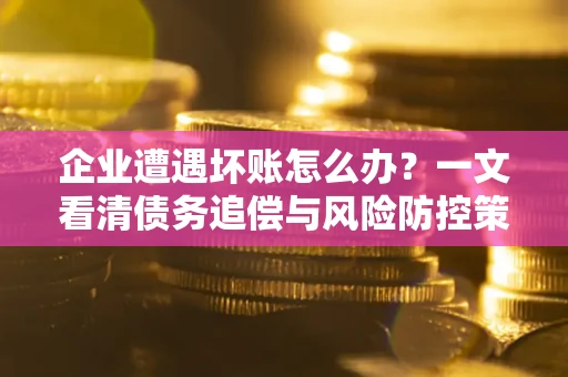 济南企业遭遇坏账怎么办？一文看清债务追偿与风险防控策略
