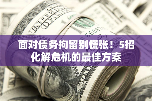 济南面对债务拘留别慌张！5招化解危机的最佳方案