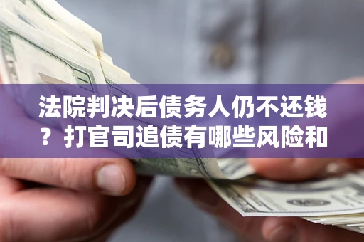 济南法院判决后债务人仍不还钱？打官司追债有哪些风险和技巧？