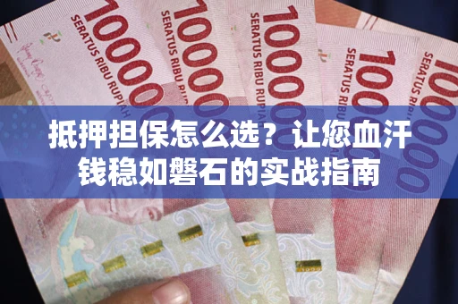 济南抵押担保怎么选？让您血汗钱稳如磐石的实战指南