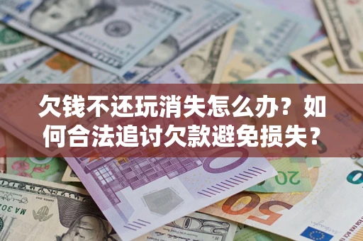 济南欠钱不还玩消失怎么办?如何合法追讨欠款避免损失? 济南欠钱不还玩消失怎么办?如何合法追讨欠款避免损失?