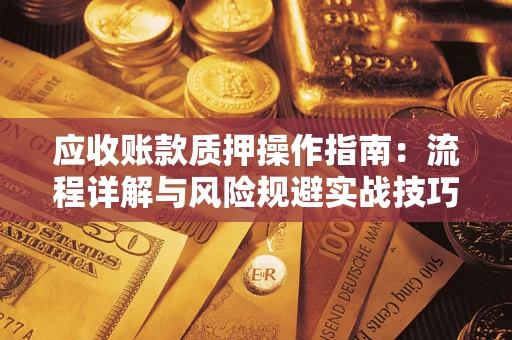 济南应收账款质押操作指南:流程详解与风险规避实战技巧 济南应收账款质押操作指南:流程详解与风险规避实战技巧