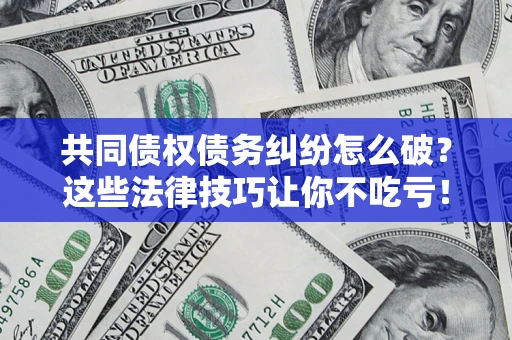 济南共同债权债务纠纷怎么破？这些法律技巧让你不吃亏！
