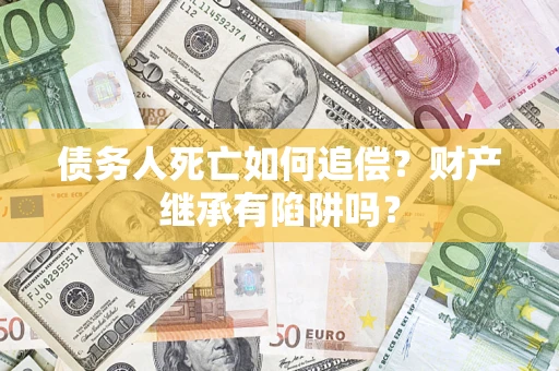 济南债务人死亡如何追偿？财产继承有陷阱吗？