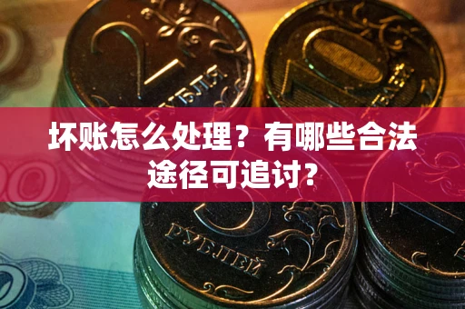 济南坏账怎么处理？有哪些合法途径可追讨？