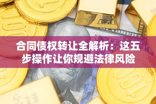 济南合同债权转让全解析：这五步操作让你规避法律风险