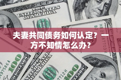 济南夫妻共同债务如何认定？一方不知情怎么办？