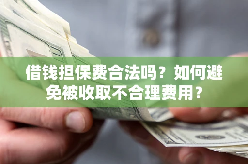 济南借钱担保费合法吗？如何避免被收取不合理费用？