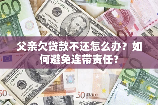 济南父亲欠贷款不还怎么办？如何避免连带责任？