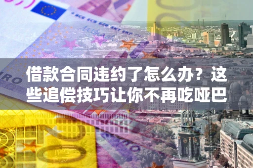 济南借款合同违约了怎么办？这些追偿技巧让你不再吃哑巴亏