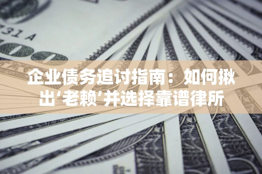 济南企业债务追讨指南：如何揪出‘老赖’并选择靠谱律所