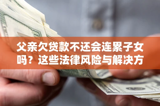 济南父亲欠贷款不还会连累子女吗？这些法律风险与解决方法要早知道！