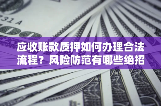 济南应收账款质押如何办理合法流程？风险防范有哪些绝招？
