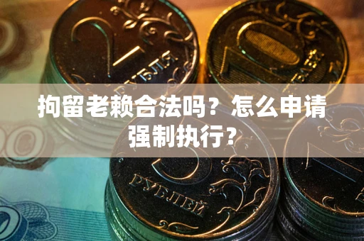 济南拘留老赖合法吗？怎么申请强制执行？