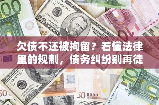 济南欠债不还被拘留？看懂法律里的规制，债务纠纷别再徒劳奔波