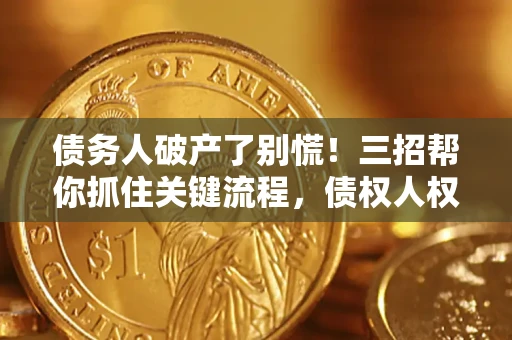 济南债务人破产了别慌！三招帮你抓住关键流程，债权人权益不再缩水