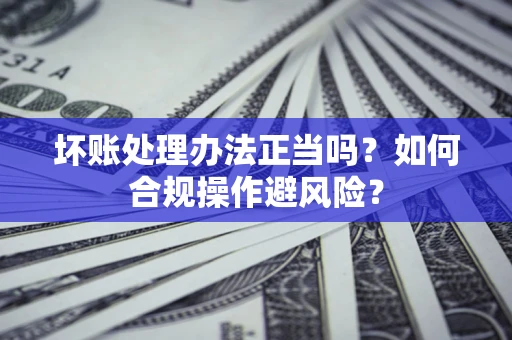 济南坏账处理办法正当吗？如何合规操作避风险？