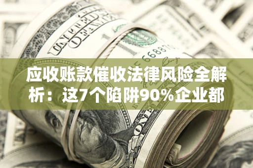 济南应收账款催收法律风险全解析：这7个陷阱90%企业都踩过（含合规应对指南）