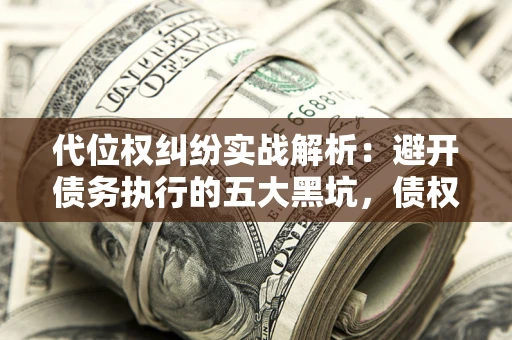 济南代位权纠纷实战解析：避开债务执行的五大黑坑，债权人必看指南