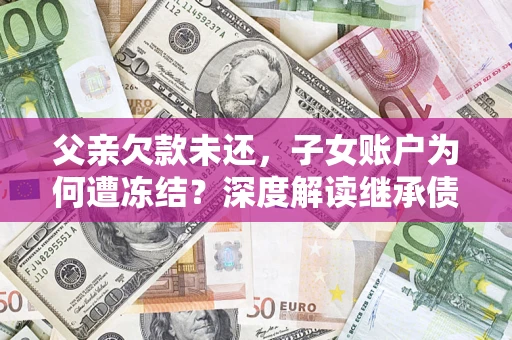 济南父亲欠款未还，子女账户为何遭冻结？深度解读继承债务迷局