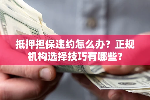 济南抵押担保违约怎么办？正规机构选择技巧有哪些？