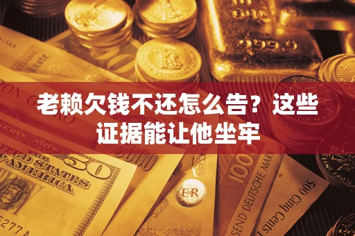 济南老赖欠钱不还怎么告？这些证据能让他坐牢