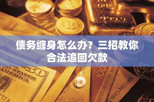 济南债务缠身怎么办？三招教你合法追回欠款