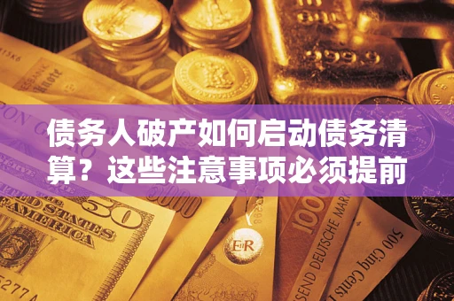济南债务人破产如何启动债务清算？这些注意事项必须提前知道