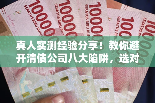 济南真人实测经验分享！教你避开清债公司八大陷阱，选对机构少走十年弯路